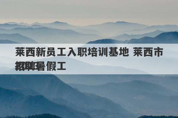 莱西新员工入职培训基地 莱西市2023
招聘暑假工