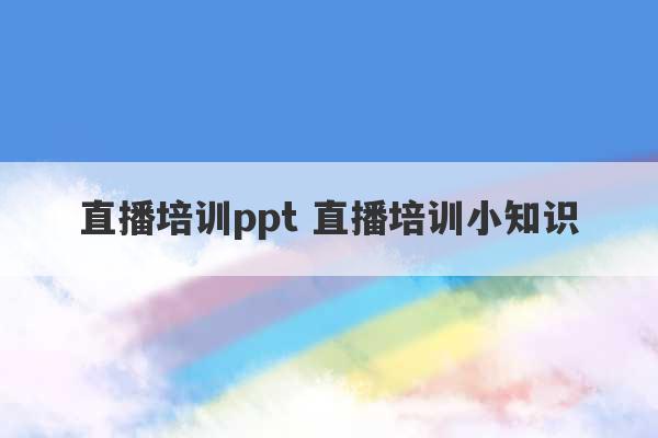 直播培训ppt 直播培训小知识