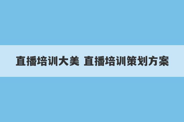 直播培训大美 直播培训策划方案