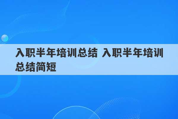 入职半年培训总结 入职半年培训总结简短