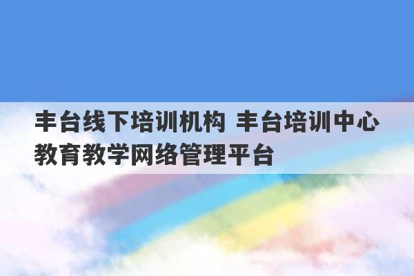 丰台线下培训机构 丰台培训中心教育教学网络管理平台