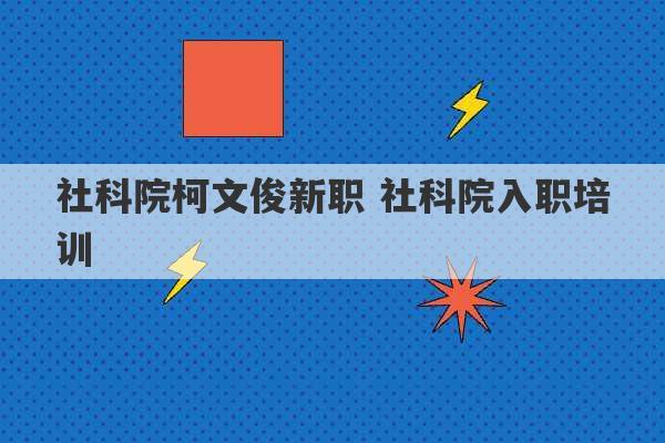 社科院柯文俊新职 社科院入职培训