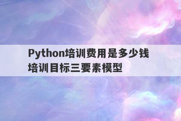 Python培训费用是多少钱 培训目标三要素模型