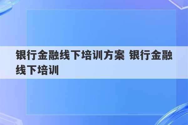 银行金融线下培训方案 银行金融线下培训