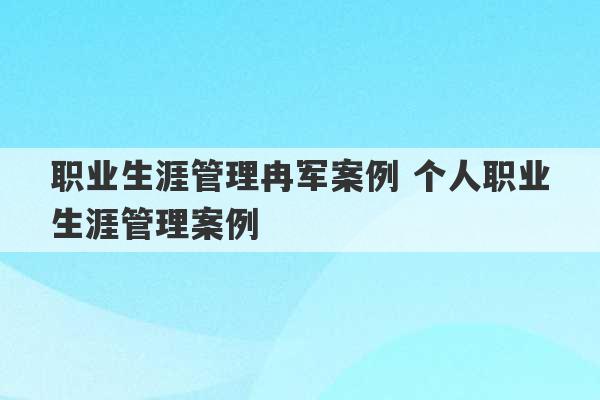 职业生涯管理冉军案例 个人职业生涯管理案例