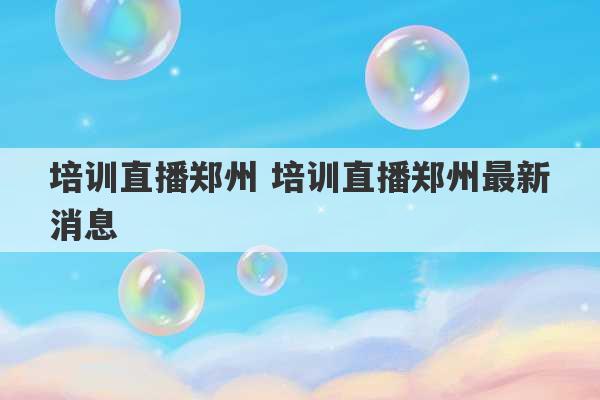 培训直播郑州 培训直播郑州最新消息