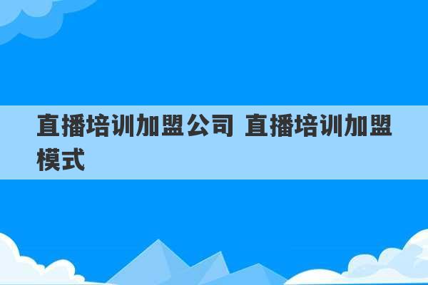 直播培训加盟公司 直播培训加盟模式