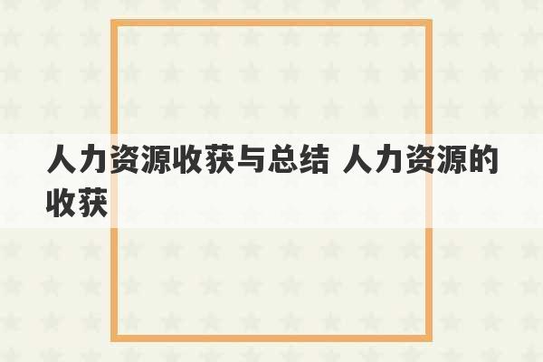 人力资源收获与总结 人力资源的收获