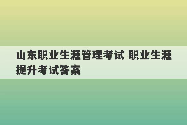 山东职业生涯管理考试 职业生涯提升考试答案