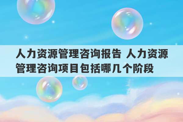 人力资源管理咨询报告 人力资源管理咨询项目包括哪几个阶段