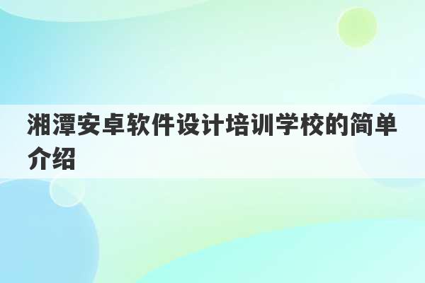 湘潭安卓软件设计培训学校的简单介绍