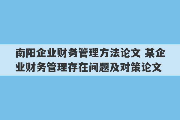 南阳企业财务管理方法论文 某企业财务管理存在问题及对策论文