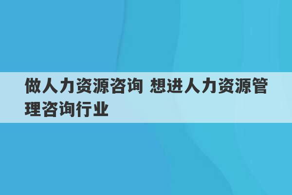 做人力资源咨询 想进人力资源管理咨询行业