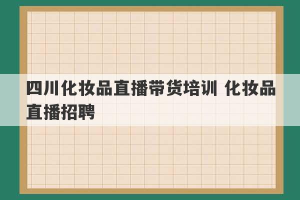 四川化妆品直播带货培训 化妆品直播招聘