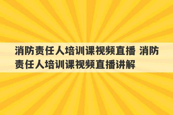 消防责任人培训课视频直播 消防责任人培训课视频直播讲解