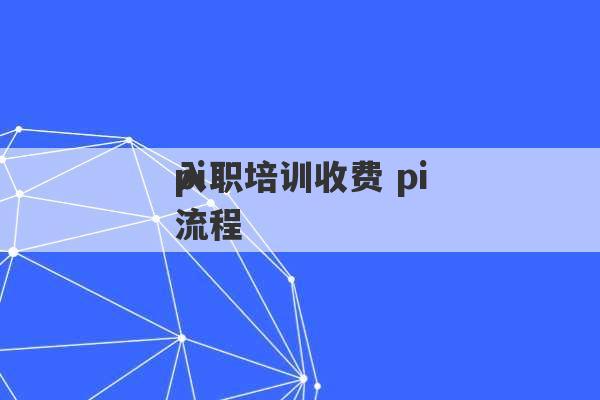 pi
入职培训收费 pi
入职流程