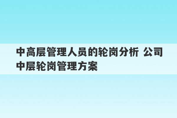 中高层管理人员的轮岗分析 公司中层轮岗管理方案