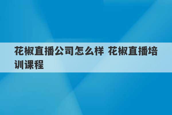 花椒直播公司怎么样 花椒直播培训课程