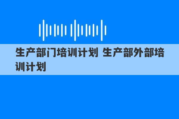 生产部门培训计划 生产部外部培训计划