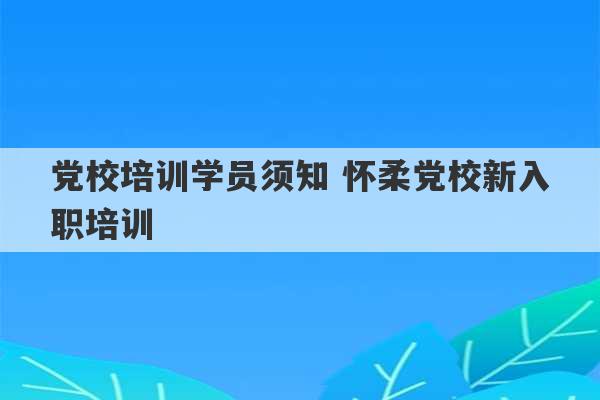 党校培训学员须知 怀柔党校新入职培训