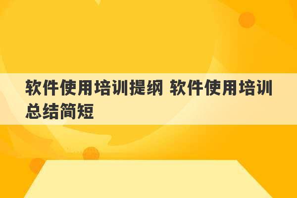 软件使用培训提纲 软件使用培训总结简短