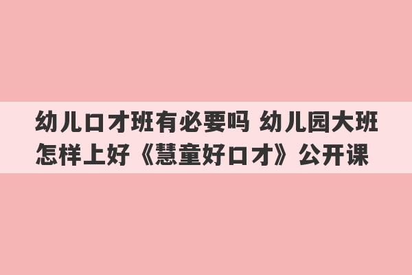 幼儿口才班有必要吗 幼儿园大班怎样上好《慧童好口才》公开课