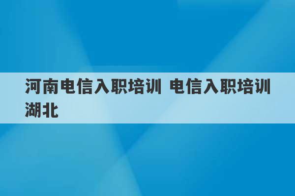 河南电信入职培训 电信入职培训湖北