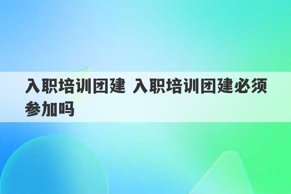 入职培训团建 入职培训团建必须参加吗