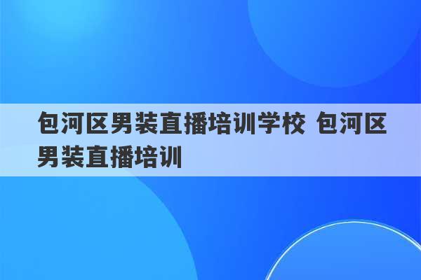 包河区男装直播培训学校 包河区男装直播培训