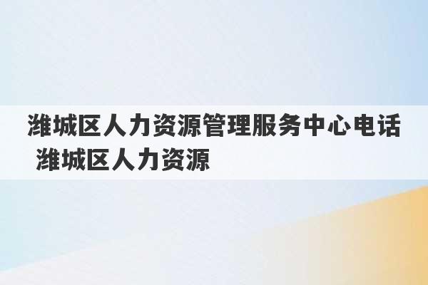 潍城区人力资源管理服务中心电话 潍城区人力资源