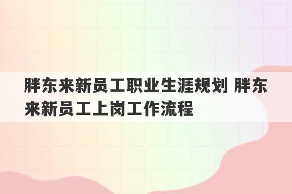 胖东来新员工职业生涯规划 胖东来新员工上岗工作流程