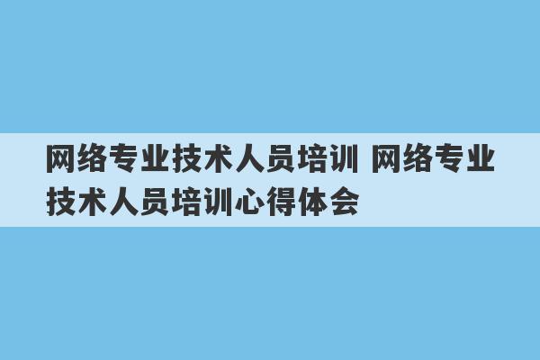 网络专业技术人员培训 网络专业技术人员培训心得体会