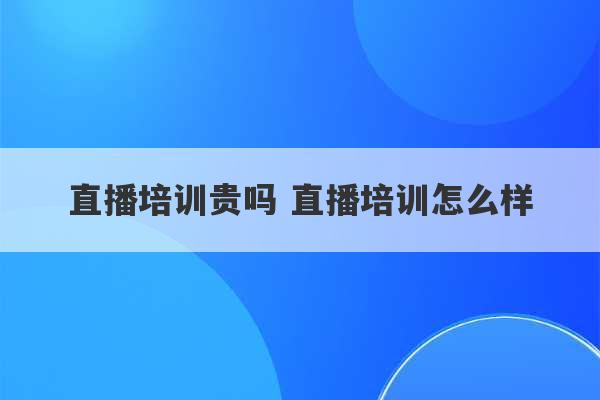 直播培训贵吗 直播培训怎么样