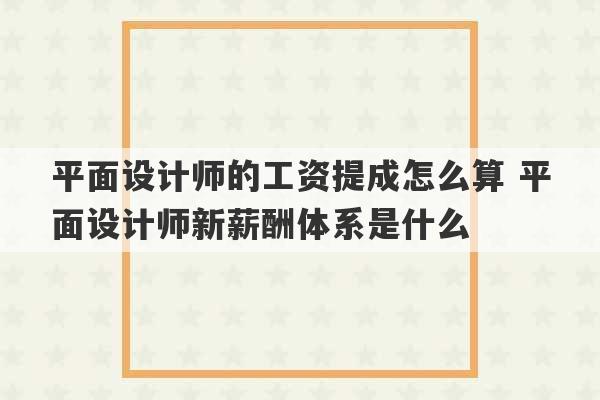 平面设计师的工资提成怎么算 平面设计师新薪酬体系是什么