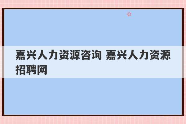 嘉兴人力资源咨询 嘉兴人力资源招聘网