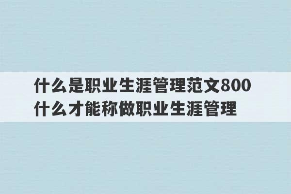 什么是职业生涯管理范文800 什么才能称做职业生涯管理