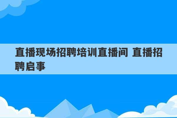 直播现场招聘培训直播间 直播招聘启事