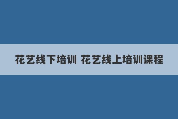 花艺线下培训 花艺线上培训课程