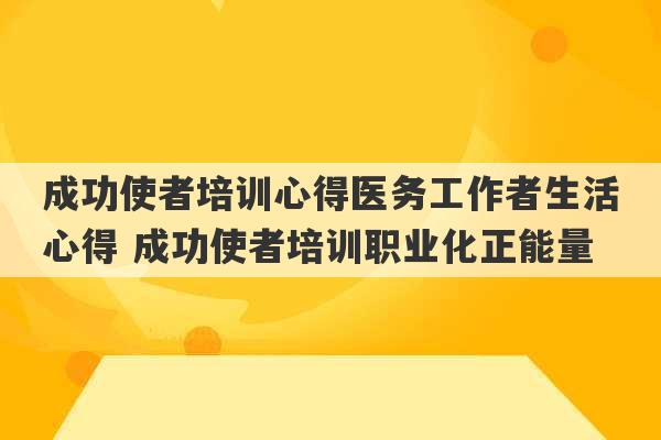 成功使者培训心得医务工作者生活心得 成功使者培训职业化正能量