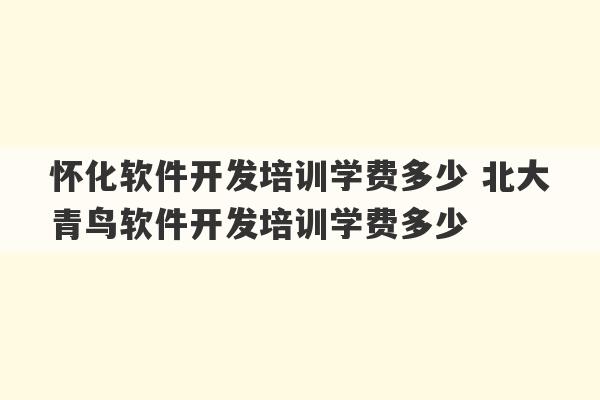 怀化软件开发培训学费多少 北大青鸟软件开发培训学费多少