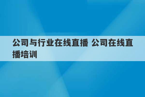 公司与行业在线直播 公司在线直播培训