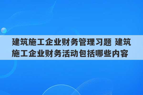 建筑施工企业财务管理习题 建筑施工企业财务活动包括哪些内容