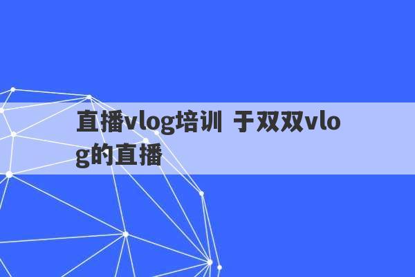 直播vlog培训 于双双vlog的直播